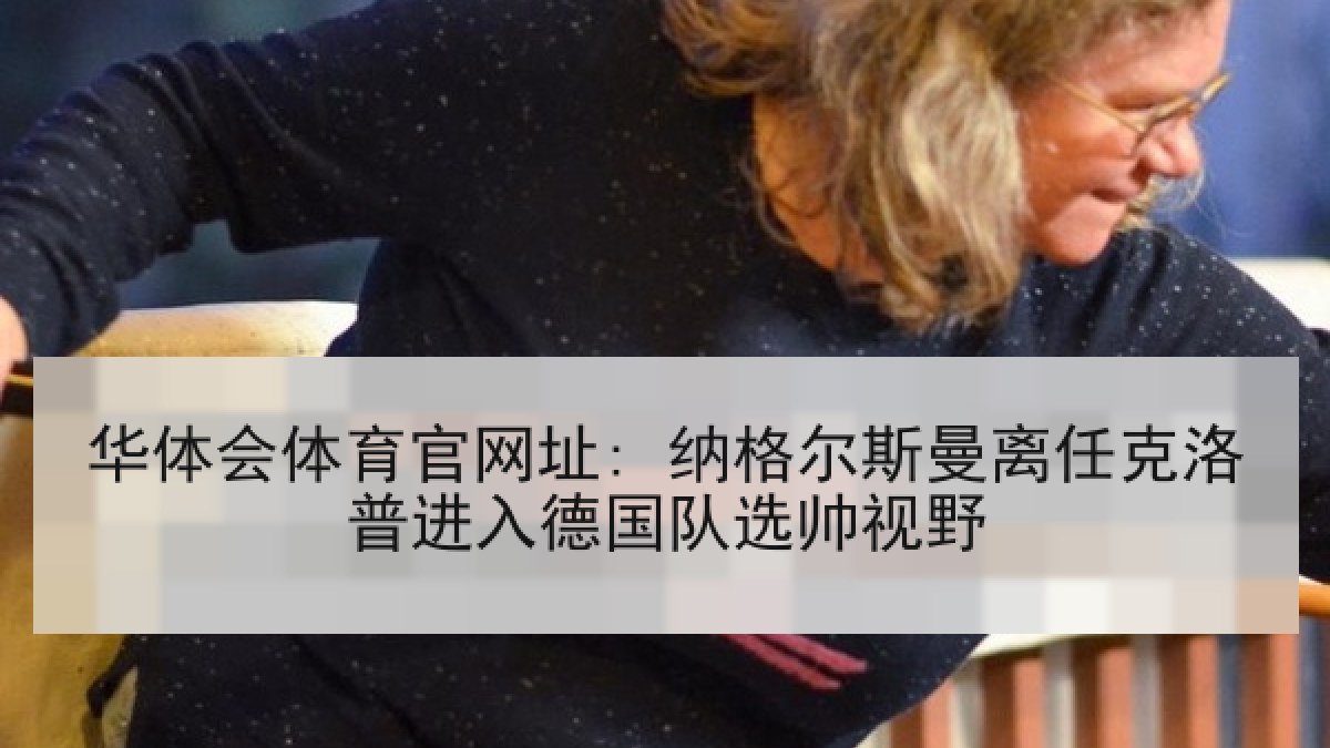 华体会体育官网址: 纳格尔斯曼离任克洛普进入德国队选帅视野 华体会体育官网址: 纳格尔斯曼离任克洛普进入德国队选帅视野