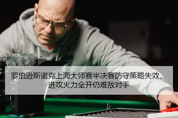 罗伯逊斯诺克上海大师赛半决赛防守策略失效，进攻火力全开仍难敌对手