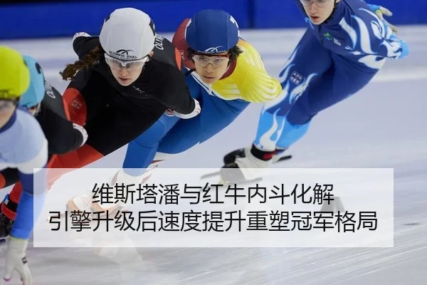 维斯塔潘与红牛内斗化解 引擎升级后速度提升重塑冠军格局