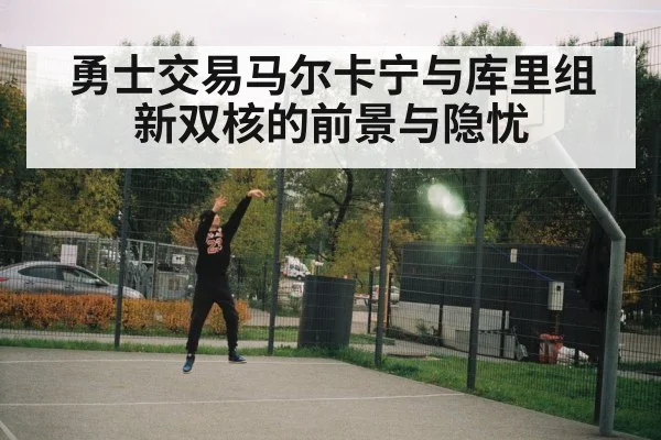 勇士交易马尔卡宁与库里组新双核的前景与隐忧