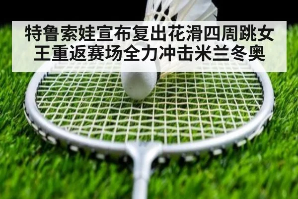 特鲁索娃宣布复出花滑四周跳女王重返赛场全力冲击米兰冬奥