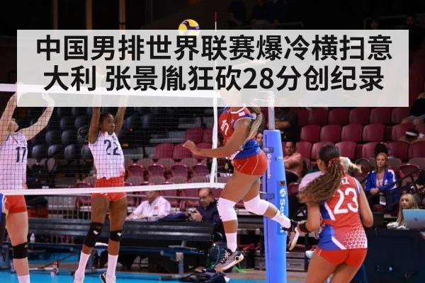 中国男排世界联赛爆冷横扫意大利 张景胤狂砍28分创纪录