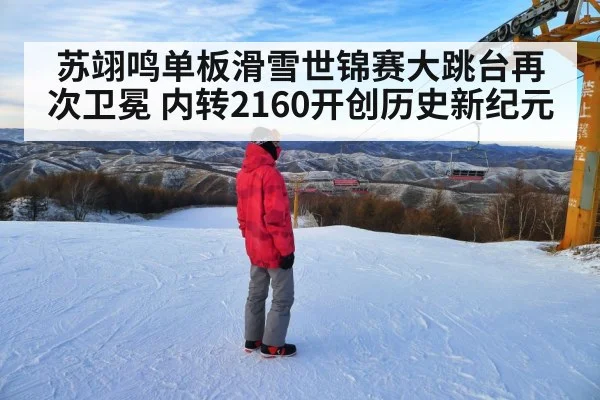苏翊鸣单板滑雪世锦赛大跳台再次卫冕 内转2160开创历史新纪元