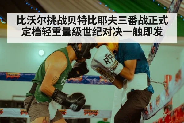 比沃尔挑战贝特比耶夫三番战正式定档轻重量级世纪对决一触即发